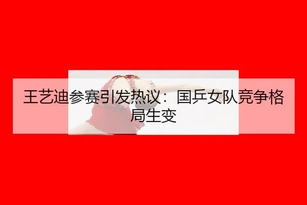 王艺迪参赛引发热议：国乒女队竞争格局生变